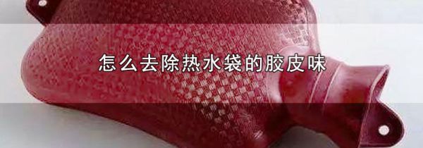怎么去除热水袋的胶皮味
