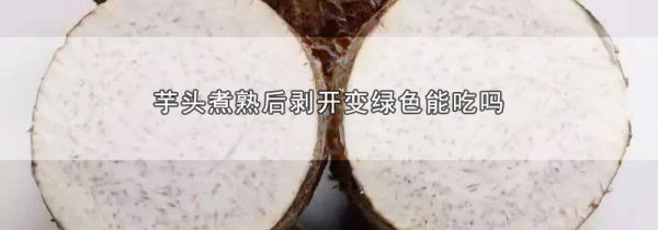 芋头煮熟后剥开变绿色能吃吗