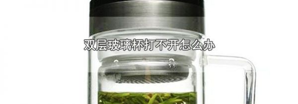 双层玻璃杯打不开怎么办