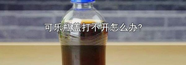 可乐瓶盖打不开怎么办?