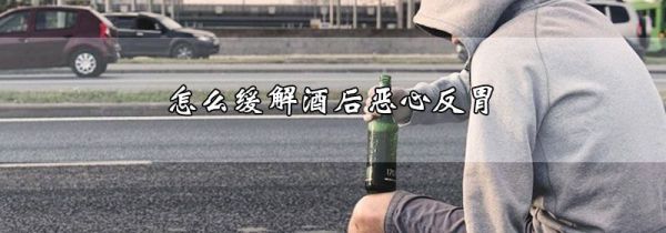 怎么缓解酒后恶心反胃